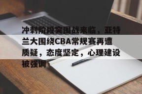 爱游戏体育 -冲刺阶段突围战来临，亚特兰大围绕CBA常规赛再遭质疑，态度坚定，心理建设被强调的简单介绍